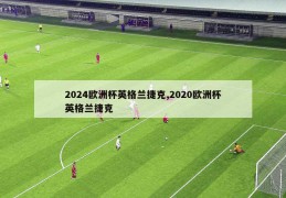 2024欧洲杯英格兰捷克,2020欧洲杯英格兰捷克