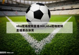 nba现场视频直播360,nba现场视频直播黑白体育