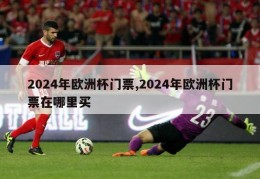 2024年欧洲杯门票,2024年欧洲杯门票在哪里买