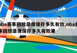 nba赛事回放录像保存多久有效,nba赛事回放录像保存多久有效果