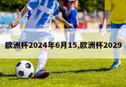 欧洲杯2024年6月15,欧洲杯2029