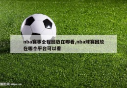 nba赛事全程回放在哪看,nba球赛回放在哪个平台可以看