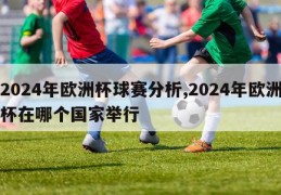 2024年欧洲杯球赛分析,2024年欧洲杯在哪个国家举行