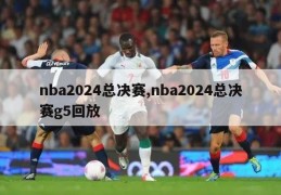 nba2024总决赛,nba2024总决赛g5回放