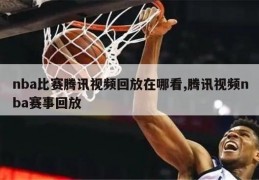 nba比赛腾讯视频回放在哪看,腾讯视频nba赛事回放