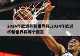 2024年欧洲杯和世界杯,2024年欧洲杯和世界杯哪个厉害