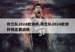 荷兰队2024欧洲杯,荷兰队2024欧洲杯预选赛战绩