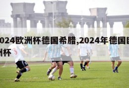 2024欧洲杯德国希腊,2024年德国欧洲杯