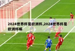 2024世界杯是欧洲杯,2024世界杯是欧洲杯嘛