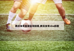 腾讯体育直播篮球回看,腾讯体育nba回看