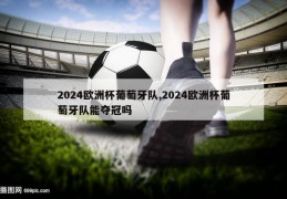 2024欧洲杯葡萄牙队,2024欧洲杯葡萄牙队能夺冠吗