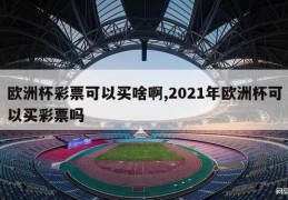 欧洲杯彩票可以买啥啊,2021年欧洲杯可以买彩票吗