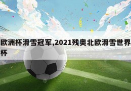 欧洲杯滑雪冠军,2021残奥北欧滑雪世界杯