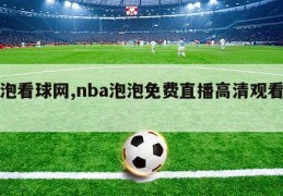 泡泡看球网,nba泡泡免费直播高清观看大全