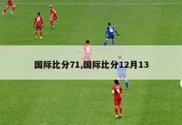 国际比分71,国际比分12月13