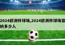 2024欧洲杯球场,2024欧洲杯球场容纳多少人